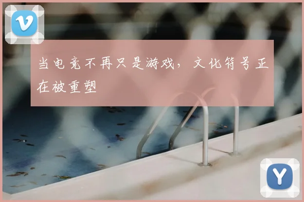 当电竞不再只是游戏，文化符号正在被重塑