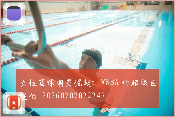 女性篮球明星崛起：WNBA 的超级巨星们_20260707022247