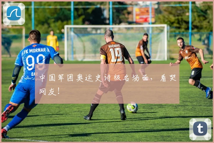 中国军团奥运史诗级名场面，看哭网友！