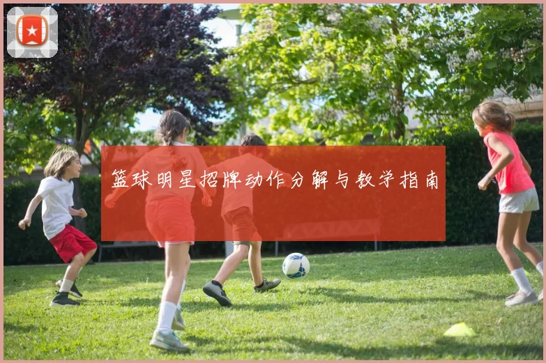 篮球明星招牌动作分解与教学指南