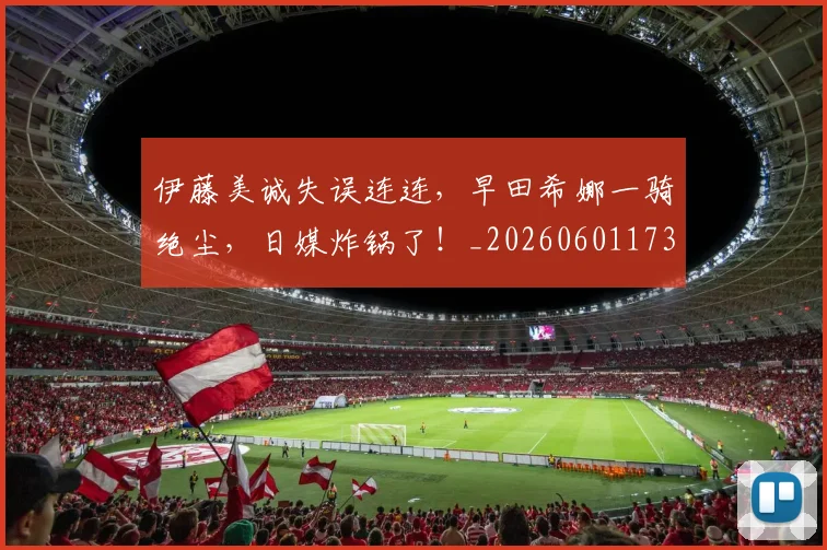 伊藤美诚失误连连，早田希娜一骑绝尘，日媒炸锅了！_20260601173419