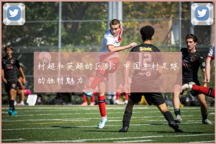 村超和英超的区别:中国乡村足球的独特魅力