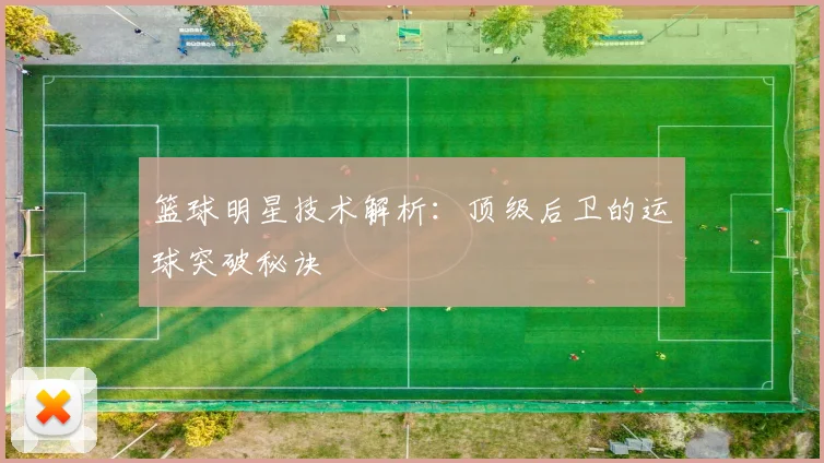 篮球明星技术解析：顶级后卫的运球突破秘诀
