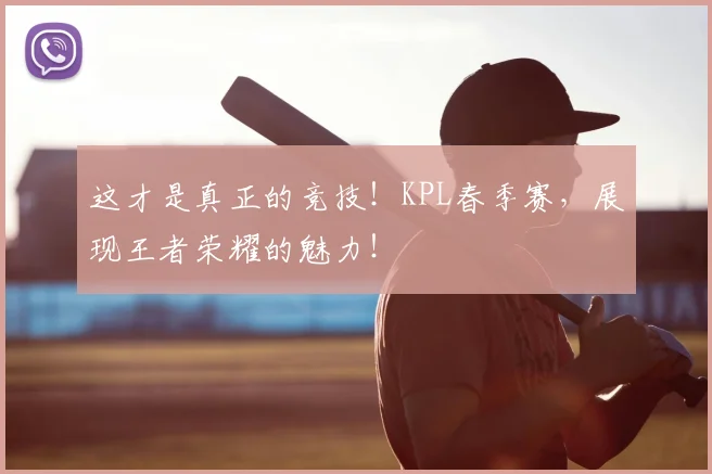 这才是真正的竞技!KPL春季赛,展现王者荣耀的魅力!