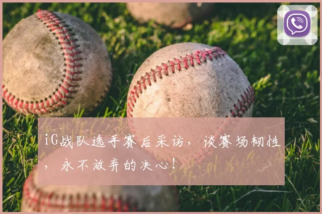 iG战队选手赛后采访，谈赛场韧性，永不放弃的决心！