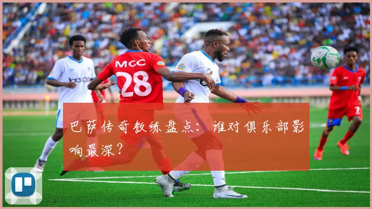 巴萨传奇教练盘点：谁对俱乐部影响最深？
