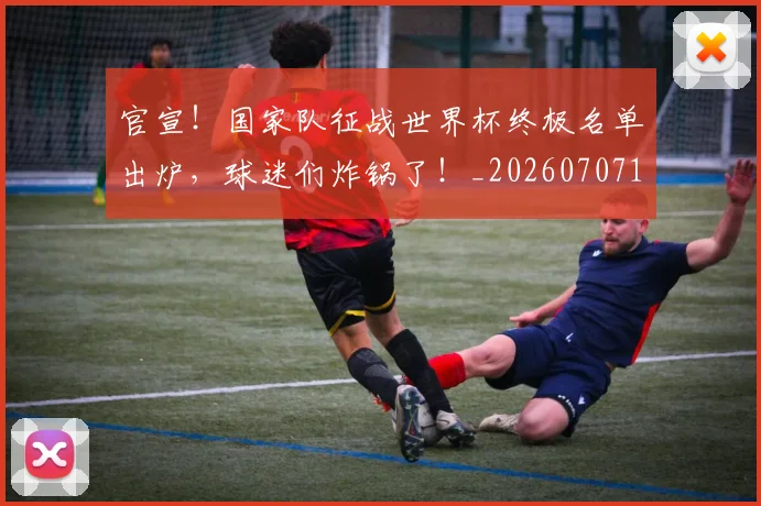 官宣！国家队征战世界杯终极名单出炉，球迷们炸锅了！_20260707144143