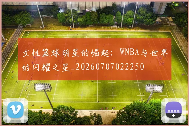 女性篮球明星的崛起：WNBA与世界的闪耀之星_20260707022250