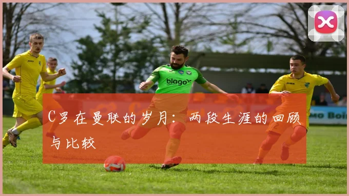 C罗在曼联的岁月:两段生涯的回顾与比较