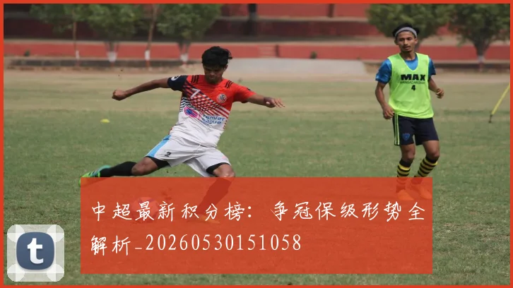 中超最新积分榜：争冠保级形势全解析_20260530151058