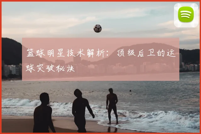篮球明星技术解析：顶级后卫的运球突破秘诀