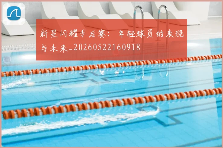 新星闪耀季后赛：年轻球员的表现与未来_20260522160918