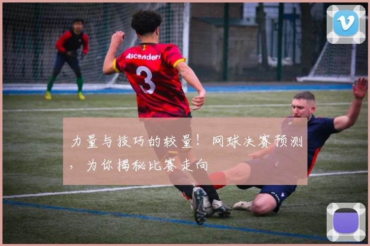 力量与技巧的较量！网球决赛预测，为你揭秘比赛走向