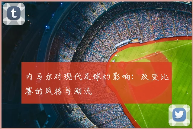 内马尔对现代足球的影响：改变比赛的风格与潮流