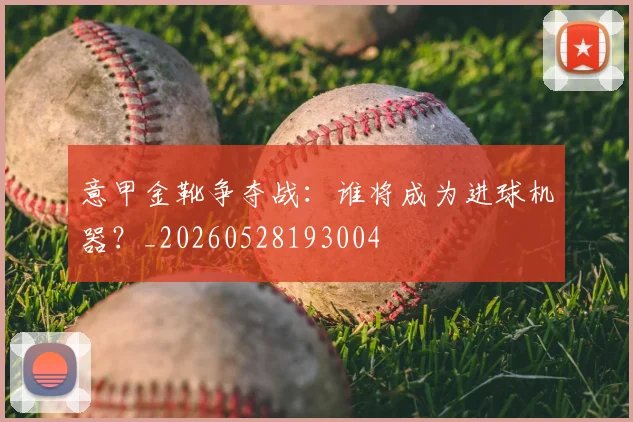 意甲金靴争夺战：谁将成为进球机器？_20260528193004