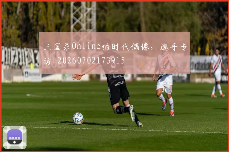 三国杀Online的时代偶像，选手专访_20260702173915