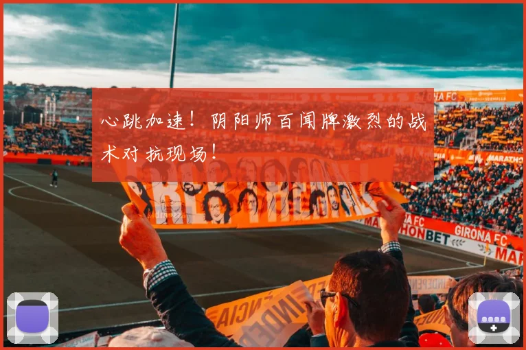 心跳加速！阴阳师百闻牌激烈的战术对抗现场！