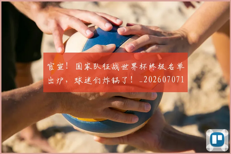 官宣！国家队征战世界杯终极名单出炉，球迷们炸锅了！_20260707144143
