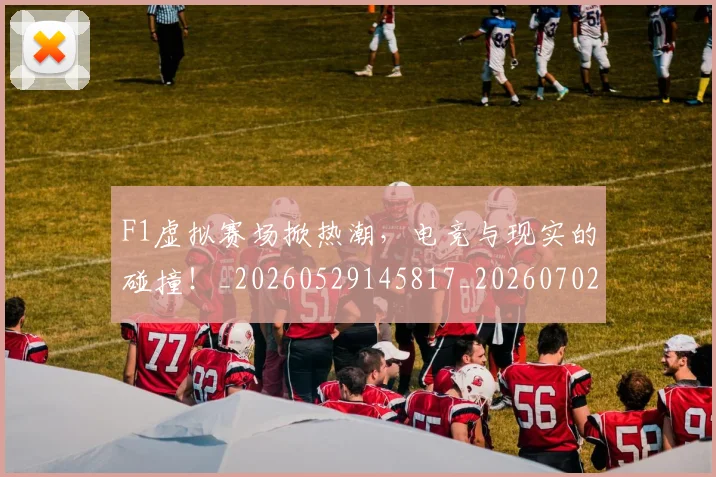 F1虚拟赛场掀热潮,电竞与现实的碰撞!_20260529145817_20260702043419