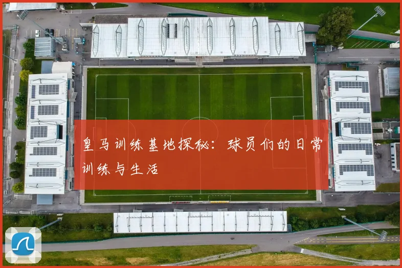 皇马训练基地探秘：球员们的日常训练与生活