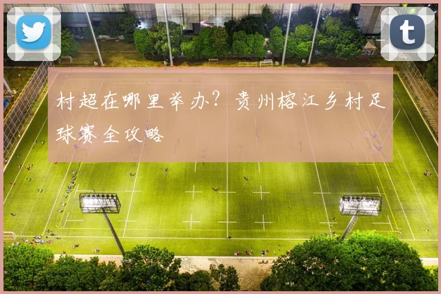 村超在哪里举办?贵州榕江乡村足球赛全攻略