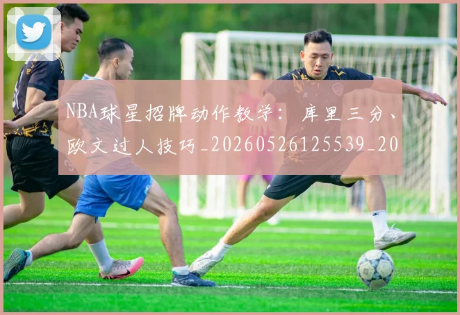 NBA球星招牌动作教学：库里三分、欧文过人技巧_20260526125539_20260702165406