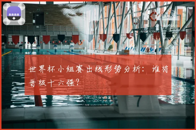 世界杯小组赛出线形势分析：谁将晋级十六强？