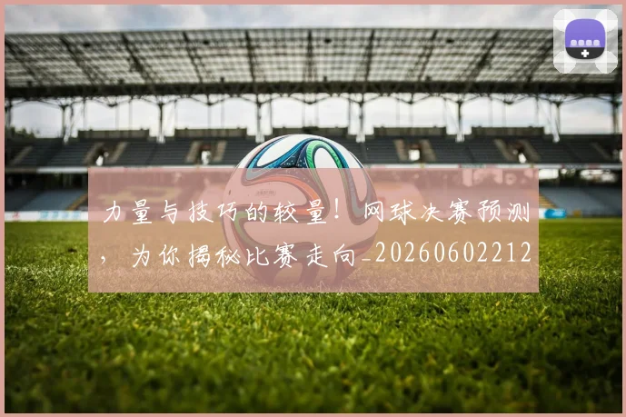 力量与技巧的较量！网球决赛预测，为你揭秘比赛走向_20260602212616