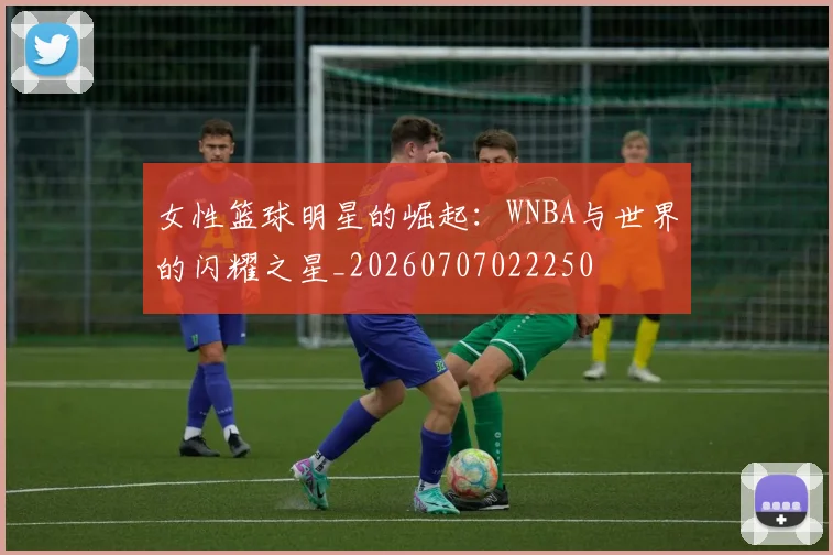 女性篮球明星的崛起：WNBA与世界的闪耀之星_20260707022250