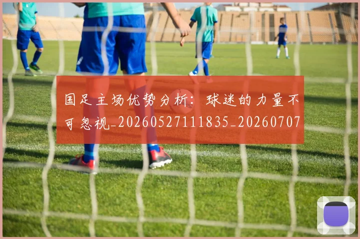 国足主场优势分析：球迷的力量不可忽视_20260527111835_20260707013816