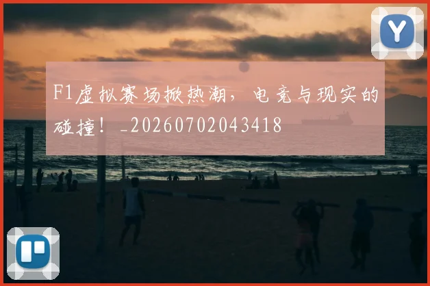 F1虚拟赛场掀热潮,电竞与现实的碰撞!_20260702043418