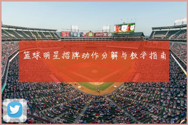 篮球明星招牌动作分解与教学指南