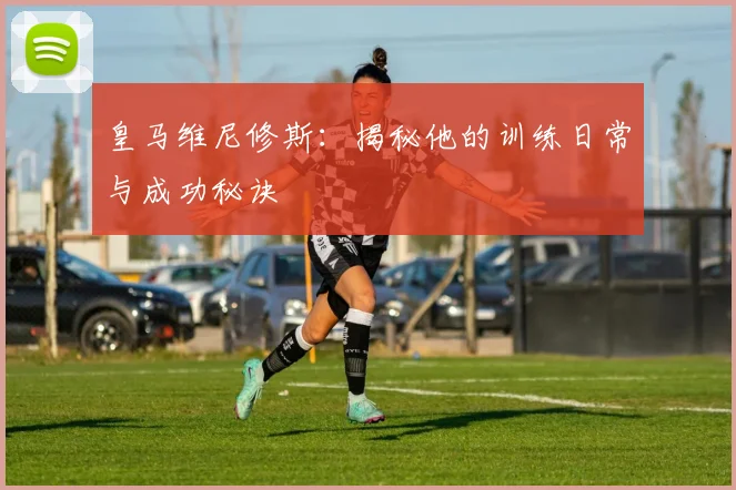 皇马维尼修斯:揭秘他的训练日常与成功秘诀