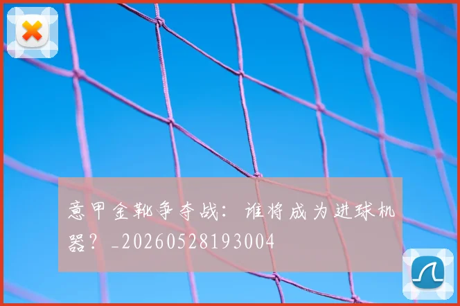 意甲金靴争夺战：谁将成为进球机器？_20260528193004