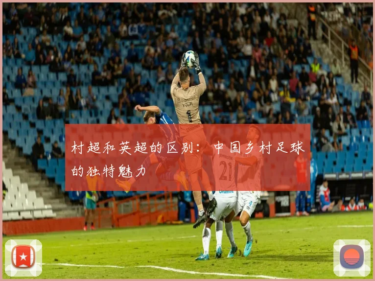 村超和英超的区别：中国乡村足球的独特魅力