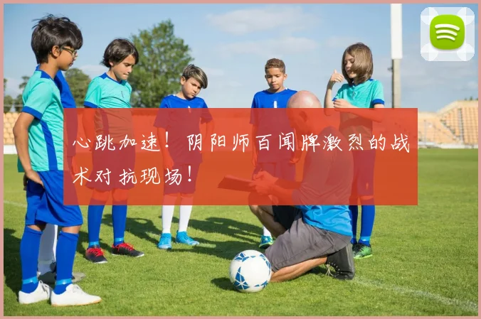 心跳加速！阴阳师百闻牌激烈的战术对抗现场！