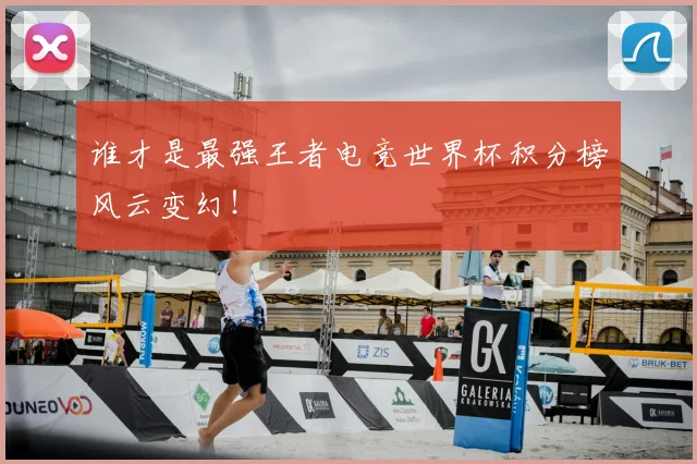 谁才是最强王者电竞世界杯积分榜风云变幻!