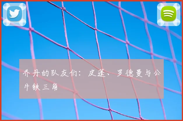 乔丹的队友们：皮蓬、罗德曼与公牛铁三角
