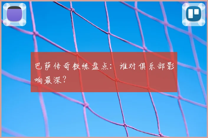 巴萨传奇教练盘点:谁对俱乐部影响最深?